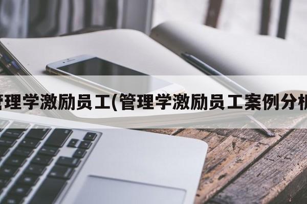 管理学激励员工(管理学激励员工案例分析)